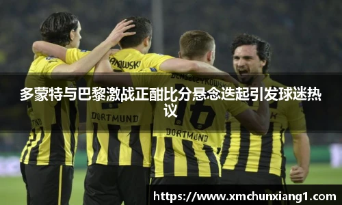 best365多蒙特与巴黎激战正酣比分悬念迭起引发球迷热议