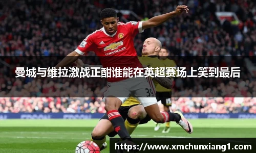 best365曼城与维拉激战正酣谁能在英超赛场上笑到最后