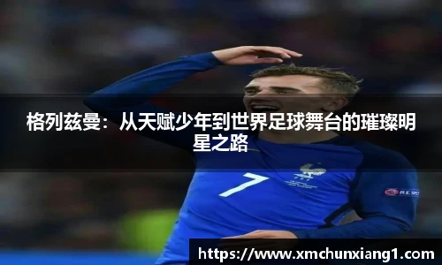 best365格列兹曼：从天赋少年到世界足球舞台的璀璨明星之路
